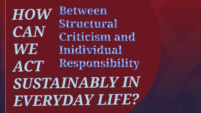 Text: Between structural criticism and individual Responsibility - How can we act sustainably in everyday life?